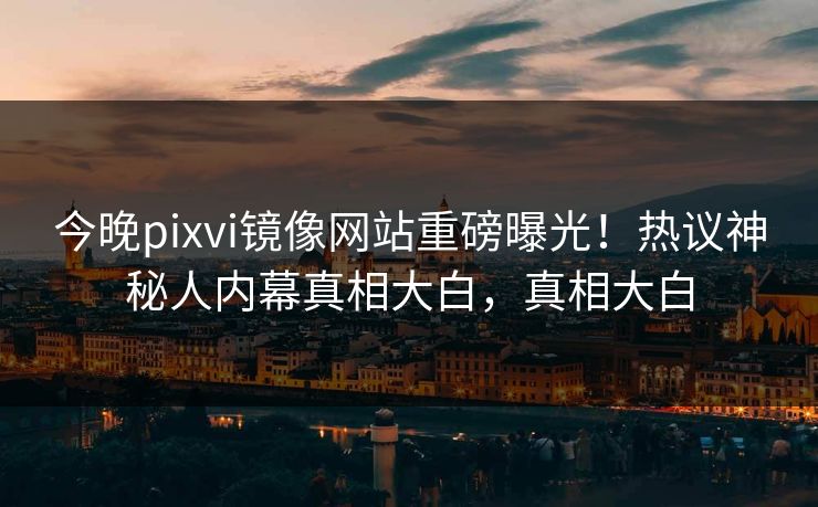 今晚pixvi镜像网站重磅曝光！热议神秘人内幕真相大白，真相大白