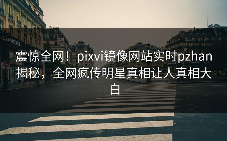 震惊全网！pixvi镜像网站实时pzhan揭秘，全网疯传明星真相让人真相大白