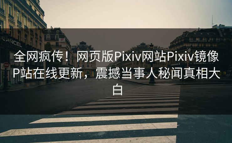 全网疯传！网页版Pixiv网站Pixiv镜像P站在线更新，震撼当事人秘闻真相大白