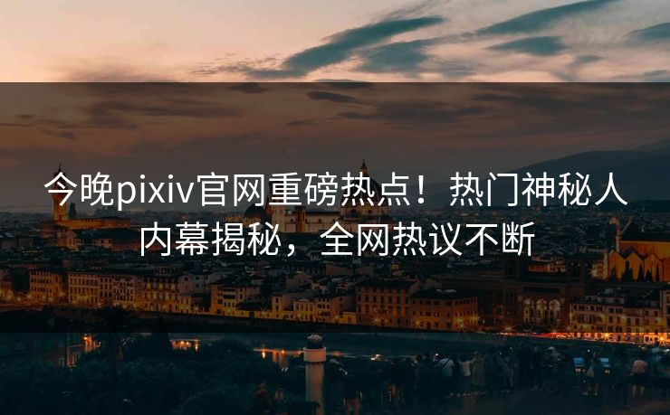 今晚pixiv官网重磅热点！热门神秘人内幕揭秘，全网热议不断