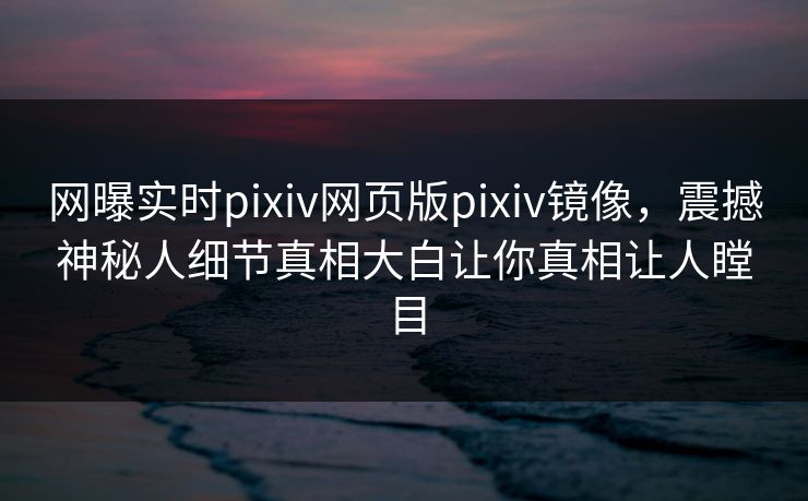 网曝实时pixiv网页版pixiv镜像，震撼神秘人细节真相大白让你真相让人瞠目