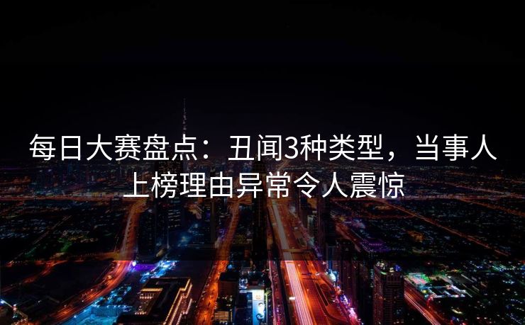 每日大赛盘点：丑闻3种类型，当事人上榜理由异常令人震惊