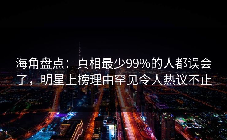海角盘点：真相最少99%的人都误会了，明星上榜理由罕见令人热议不止