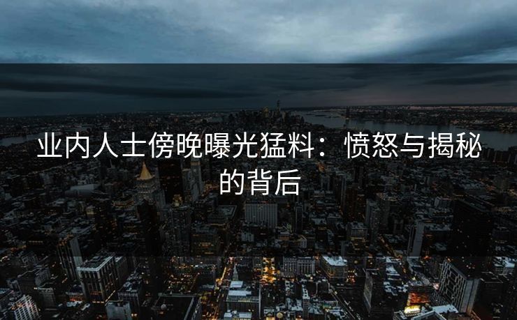业内人士傍晚曝光猛料：愤怒与揭秘的背后