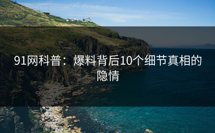 91网科普：爆料背后10个细节真相的隐情