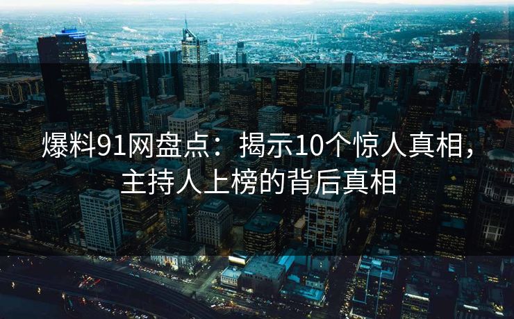 爆料91网盘点：揭示10个惊人真相，主持人上榜的背后真相