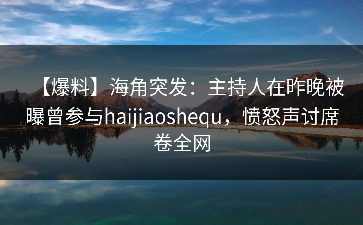 【爆料】海角突发：主持人在昨晚被曝曾参与haijiaoshequ，愤怒声讨席卷全网