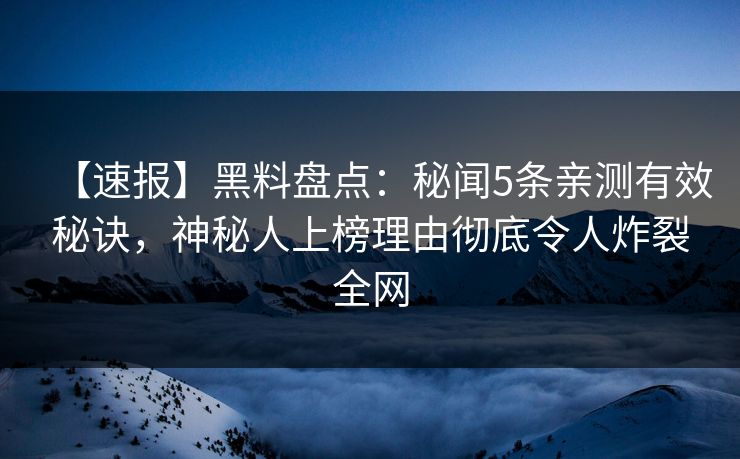 【速报】黑料盘点：秘闻5条亲测有效秘诀，神秘人上榜理由彻底令人炸裂全网