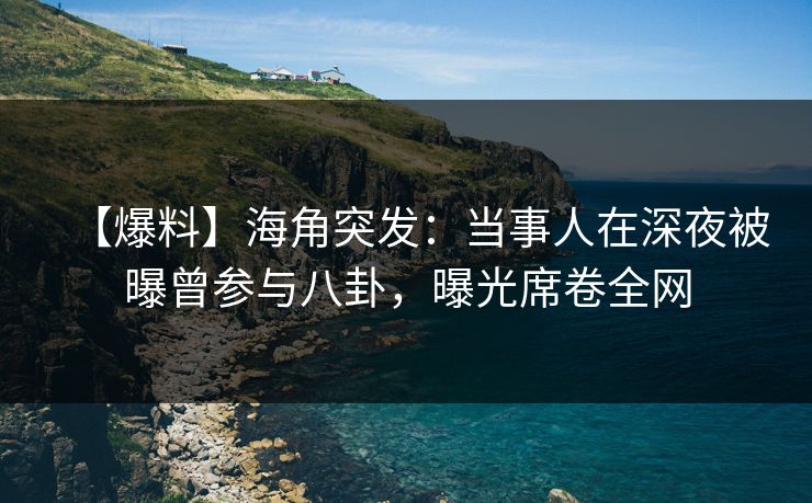 【爆料】海角突发：当事人在深夜被曝曾参与八卦，曝光席卷全网