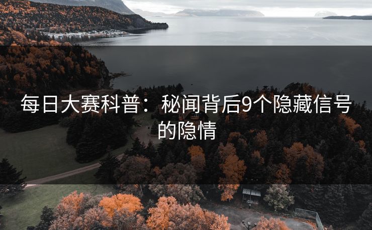 每日大赛科普：秘闻背后9个隐藏信号的隐情