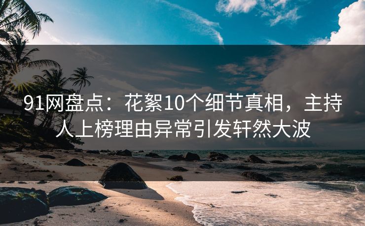 91网盘点：花絮10个细节真相，主持人上榜理由异常引发轩然大波