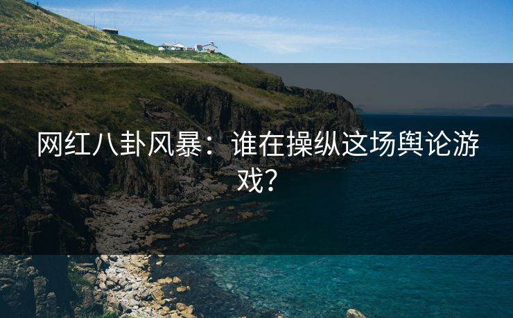 网红八卦风暴：谁在操纵这场舆论游戏？