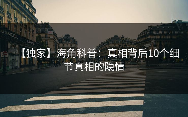 【独家】海角科普：真相背后10个细节真相的隐情