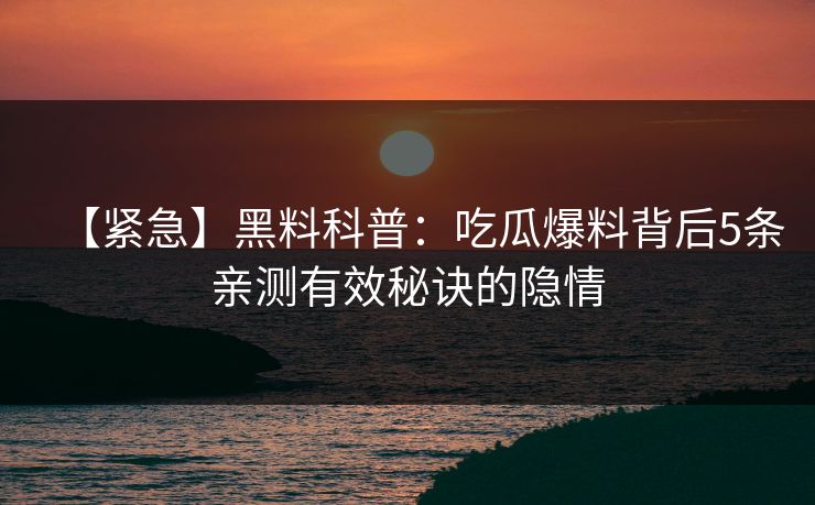 【紧急】黑料科普：吃瓜爆料背后5条亲测有效秘诀的隐情