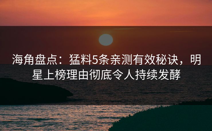 海角盘点：猛料5条亲测有效秘诀，明星上榜理由彻底令人持续发酵