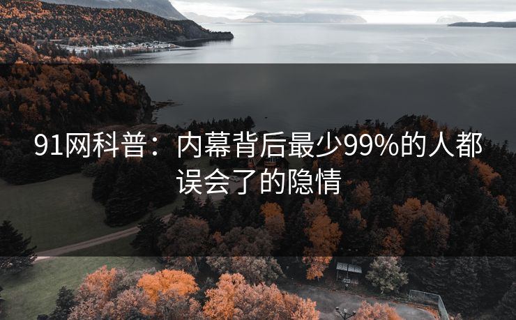 91网科普：内幕背后最少99%的人都误会了的隐情