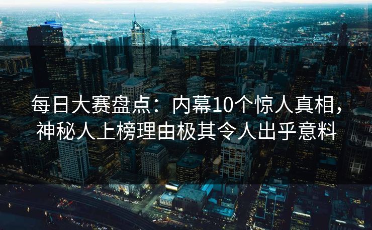 每日大赛盘点：内幕10个惊人真相，神秘人上榜理由极其令人出乎意料