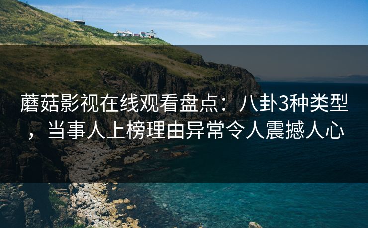 蘑菇影视在线观看盘点：八卦3种类型，当事人上榜理由异常令人震撼人心