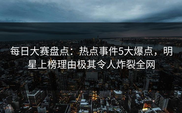 每日大赛盘点:热点事件5大爆点,明星上榜理由极其令人炸裂全网 每日大赛盘点:热点事件5大爆点,明星上榜理由极其令人炸裂全网