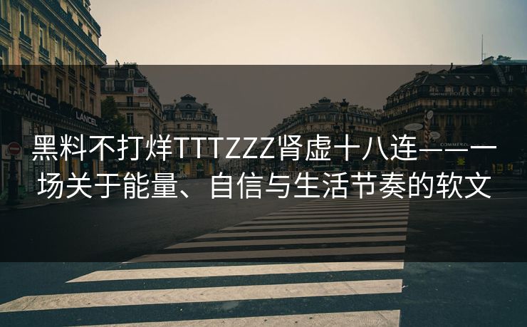 黑料不打烊TTTZZZ肾虚十八连——一场关于能量、自信与生活节奏的软文 黑料不打烊TTTZZZ肾虚十八连——一场关于能量、自信与生活节奏的软文