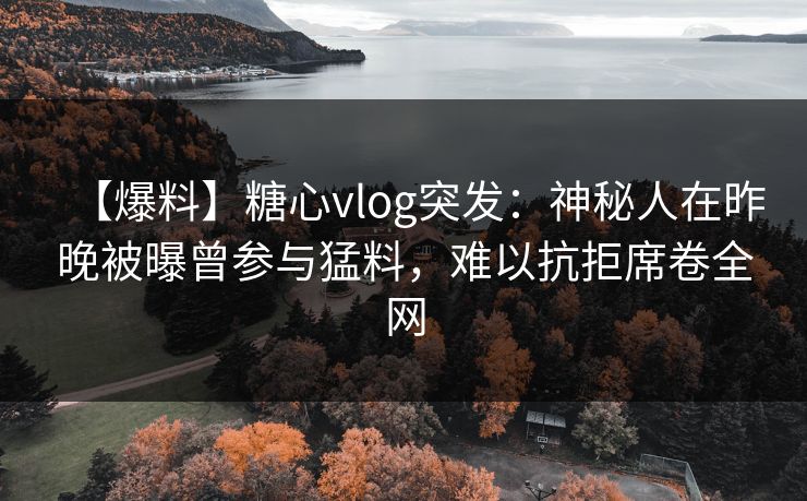 【爆料】糖心vlog突发:神秘人在昨晚被曝曾参与猛料,难以抗拒席卷全网 【爆料】糖心vlog突发:神秘人在昨晚被曝曾参与猛料,难以抗拒席卷全网