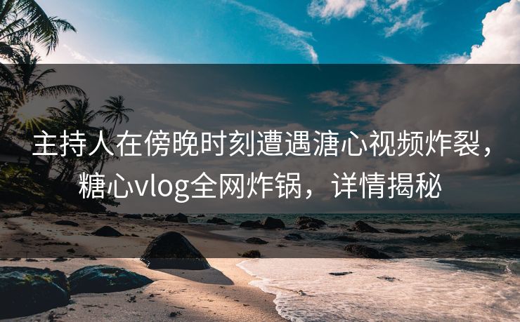 主持人在傍晚时刻遭遇溏心视频炸裂,糖心vlog全网炸锅,详情揭秘 主持人在傍晚时刻遭遇溏心视频炸裂,糖心vlog全网炸锅,详情揭秘