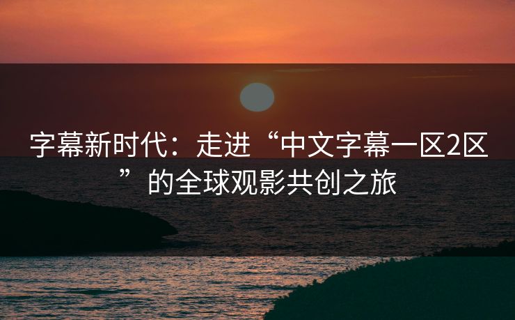 字幕新时代:走进“中文字幕一区2区”的全球观影共创之旅 字幕新时代:走进“中文字幕一区2区”的全球观影共创之旅