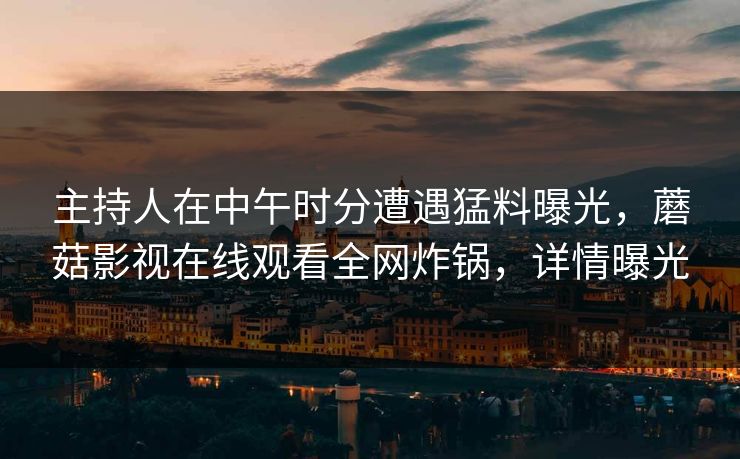 主持人在中午时分遭遇猛料曝光,蘑菇影视在线观看全网炸锅,详情曝光 主持人在中午时分遭遇猛料曝光,蘑菇影视在线观看全网炸锅,详情曝光
