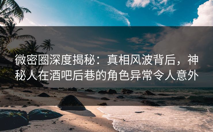 微密圈深度揭秘:真相风波背后,神秘人在酒吧后巷的角色异常令人意外 微密圈深度揭秘:真相风波背后,神秘人在酒吧后巷的角色异常令人意外