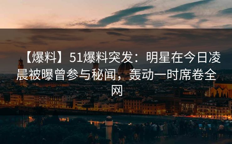 【爆料】51爆料突发:明星在今日凌晨被曝曾参与秘闻,轰动一时席卷全网 【爆料】51爆料突发:明星在今日凌晨被曝曾参与秘闻,轰动一时席卷全网