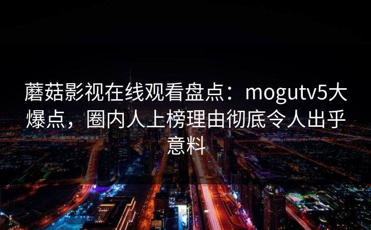 蘑菇影视在线观看盘点:mogutv5大爆点,圈内人上榜理由彻底令人出乎意料 蘑菇影视在线观看盘点:mogutv5大爆点,圈内人上榜理由彻底令人出乎意料