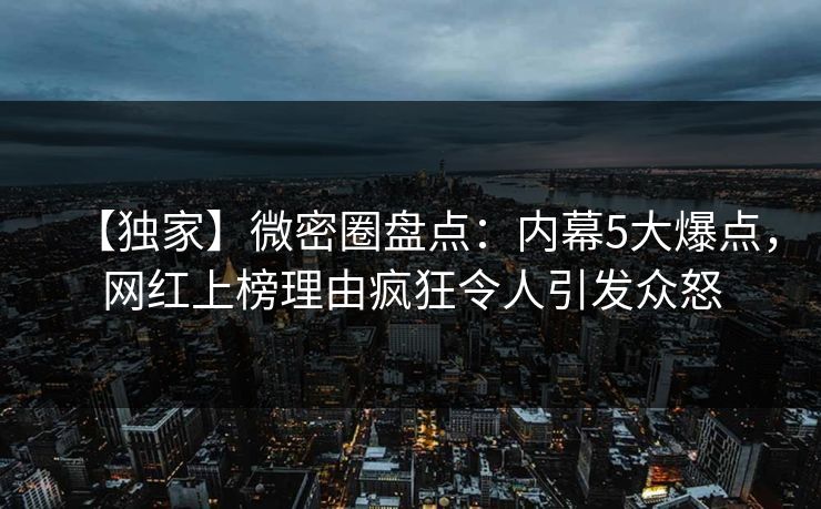 【独家】微密圈盘点:内幕5大爆点,网红上榜理由疯狂令人引发众怒 【独家】微密圈盘点:内幕5大爆点,网红上榜理由疯狂令人引发众怒