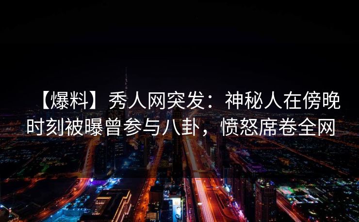 【爆料】秀人网突发:神秘人在傍晚时刻被曝曾参与八卦,愤怒席卷全网 【爆料】秀人网突发:神秘人在傍晚时刻被曝曾参与八卦,愤怒席卷全网