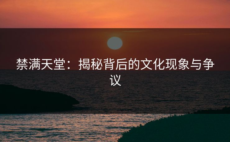 禁满天堂：揭秘背后的文化现象与争议