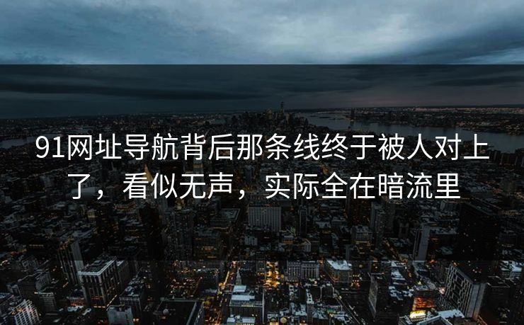 91网址导航背后那条线终于被人对上了，看似无声，实际全在暗流里