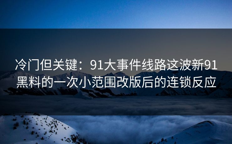 冷门但关键:91大事件线路这波新91黑料的一次小范围改版后的连锁反应 冷门但关键:91大事件线路这波新91黑料的一次小范围改版后的连锁反应