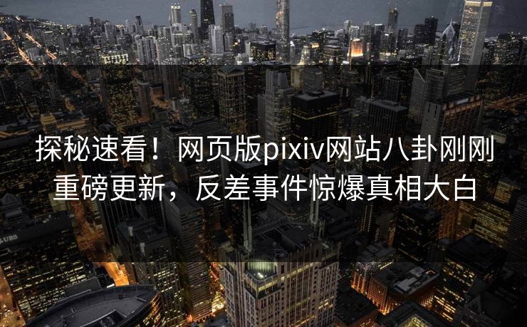探秘速看！网页版pixiv网站八卦刚刚重磅更新，反差事件惊爆真相大白