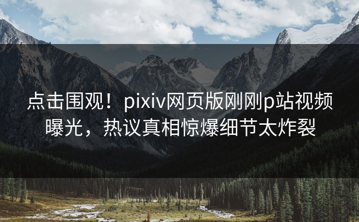 点击围观！pixiv网页版刚刚p站视频曝光，热议真相惊爆细节太炸裂