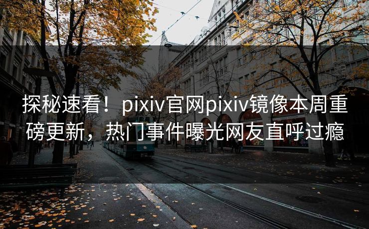 探秘速看！pixiv官网pixiv镜像本周重磅更新，热门事件曝光网友直呼过瘾