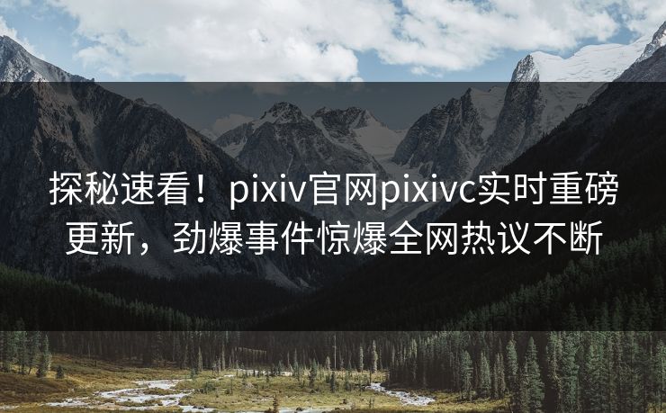 探秘速看！pixiv官网pixivc实时重磅更新，劲爆事件惊爆全网热议不断