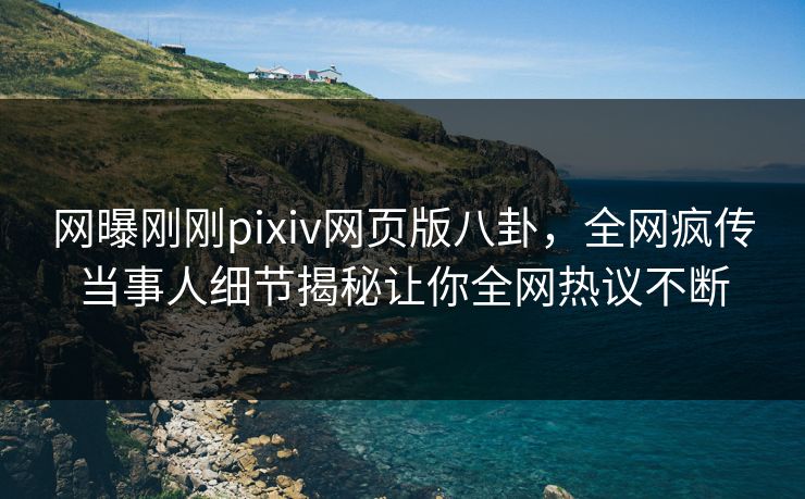网曝刚刚pixiv网页版八卦，全网疯传当事人细节揭秘让你全网热议不断