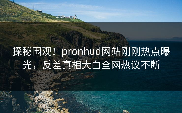 探秘围观！pronhud网站刚刚热点曝光，反差真相大白全网热议不断