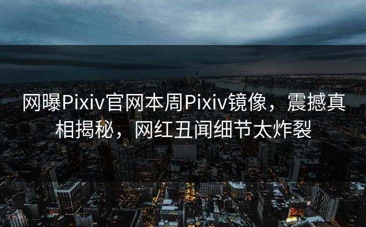 网曝Pixiv官网本周Pixiv镜像，震撼真相揭秘，网红丑闻细节太炸裂