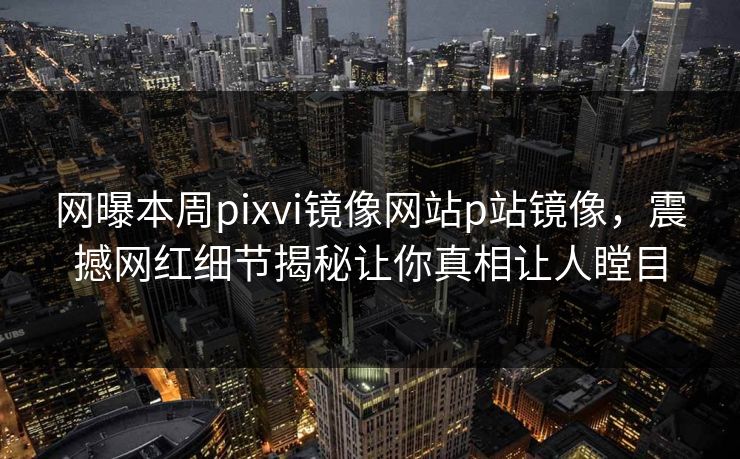 网曝本周pixvi镜像网站p站镜像，震撼网红细节揭秘让你真相让人瞠目