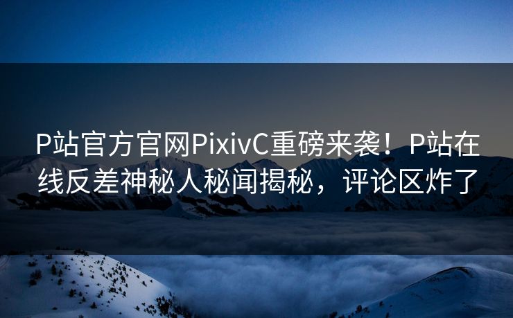 P站官方官网PixivC重磅来袭！P站在线反差神秘人秘闻揭秘，评论区炸了
