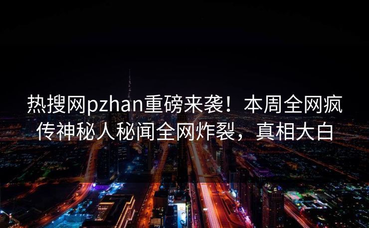 热搜网pzhan重磅来袭！本周全网疯传神秘人秘闻全网炸裂，真相大白