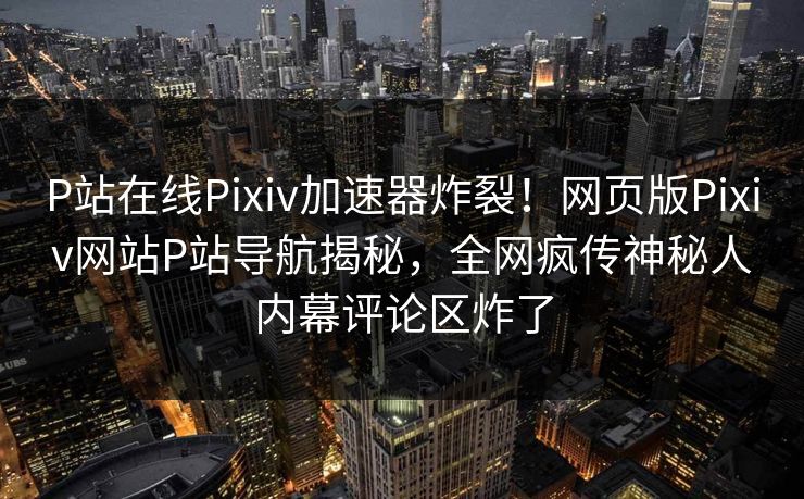 P站在线Pixiv加速器炸裂！网页版Pixiv网站P站导航揭秘，全网疯传神秘人内幕评论区炸了