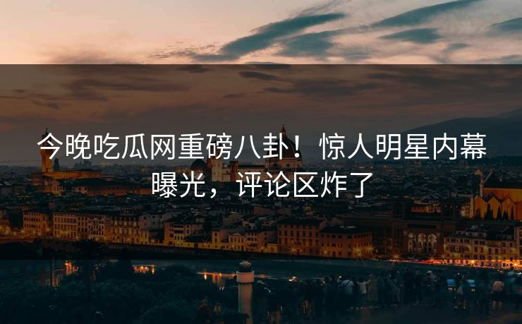 今晚吃瓜网重磅八卦！惊人明星内幕曝光，评论区炸了