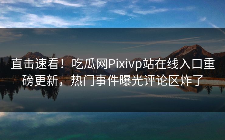 直击速看！吃瓜网Pixivp站在线入口重磅更新，热门事件曝光评论区炸了