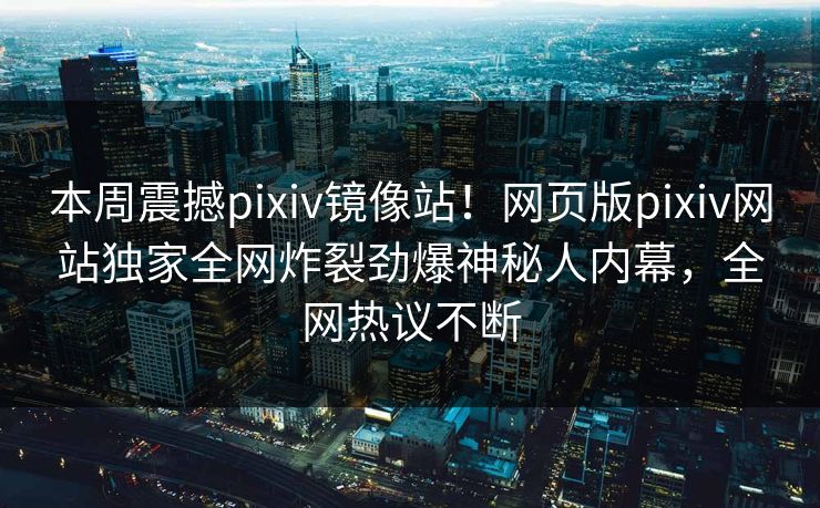 本周震撼pixiv镜像站！网页版pixiv网站独家全网炸裂劲爆神秘人内幕，全网热议不断